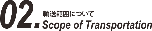 02. 輸送範囲について Scope of Transportation